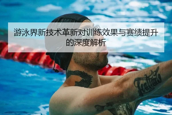 游泳界新技术革新对训练效果与赛绩提升的深度解析